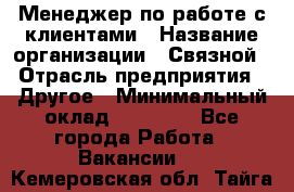 Менеджер по работе с клиентами › Название организации ­ Связной › Отрасль предприятия ­ Другое › Минимальный оклад ­ 25 500 - Все города Работа » Вакансии   . Кемеровская обл.,Тайга г.